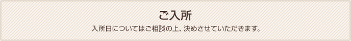 ご入所 入所日についてはご相談の上、決めさせていただきます。