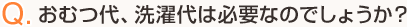 Q.おむつ代、洗濯代は必要なのでしょうか？
