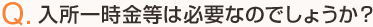 Q.入所一時金等は必要なのでしょうか？