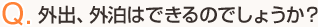 Q.外出、外泊はできるのでしょうか？