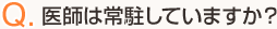 Q.医師は常駐していますか？