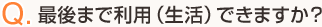 Q.最後まで利用（生活）できますか？